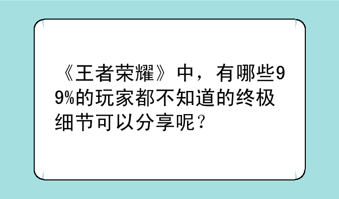 《王者荣耀》中,有哪些99%的玩家都不知道的终极细节可以分享呢?