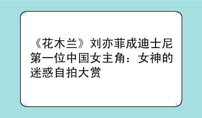 《花木兰》刘亦菲成迪士尼第一位中国女主角:女神的迷惑自拍大赏