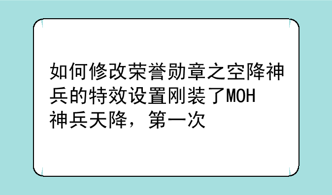 如何修改荣誉勋章之空降神兵的特效设置刚装了MOH神兵天降,第一次
