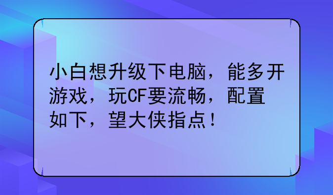 小白想升级下电脑,能多开游戏,玩CF要流畅,配置如下,望大侠指点!