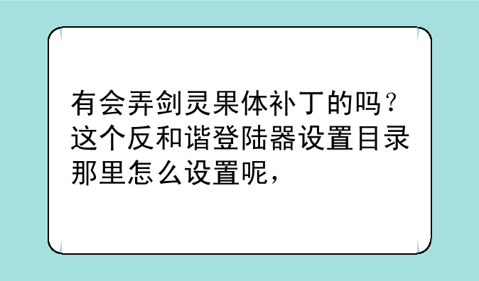 有会弄剑灵果体补丁的吗?这个反和谐登陆器设置目录那里怎么设置呢,