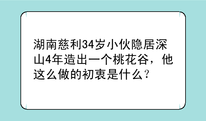 湖南慈利34岁小伙隐居深山4年造出一个桃花谷,他这么做的初衷是什么?