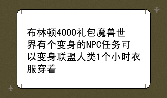 布林顿4000礼包魔兽世界有个变身的NPC任务可以变身联盟人类1个小时衣服穿着