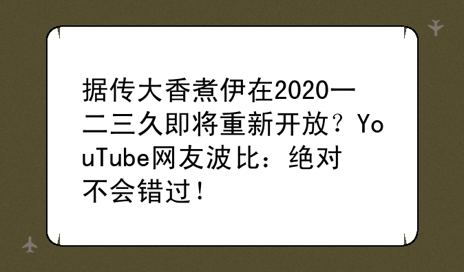 据传大香煮伊在2020一二三久即将重新开放?YouTube网友波比:绝对不会错过!