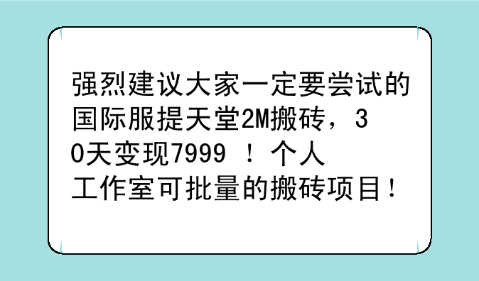 强烈建议大家一定要尝试的国际服提天堂2M搬砖,30天变现7999+!个人工作室可批量的搬砖项目!