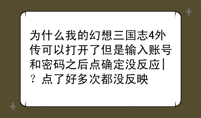 为什么我的幻想三国志4外传可以打开了但是输入账号和密码之后点确定没反应|?点了好多次都没反映