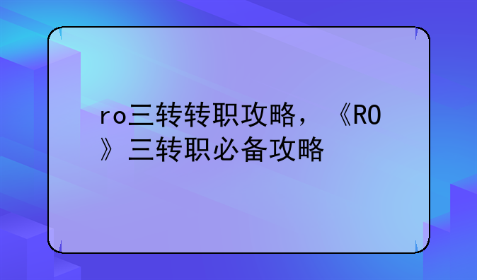 ro三转转职攻略,《RO》三转职必备攻略