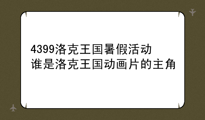 4399洛克王国暑假活动谁是洛克王国动画片的主角