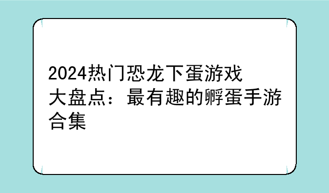 2024热门恐龙下蛋游戏大盘点:最有趣的孵蛋手游合集