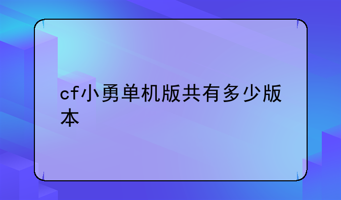 cf小勇单机版共有多少版本