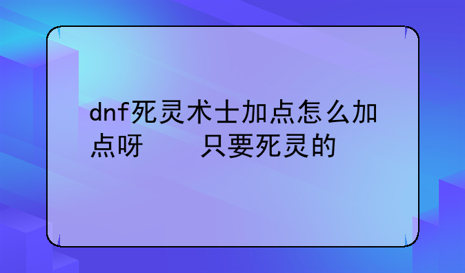 dnf死灵术士加点怎么加点呀 只要死灵的