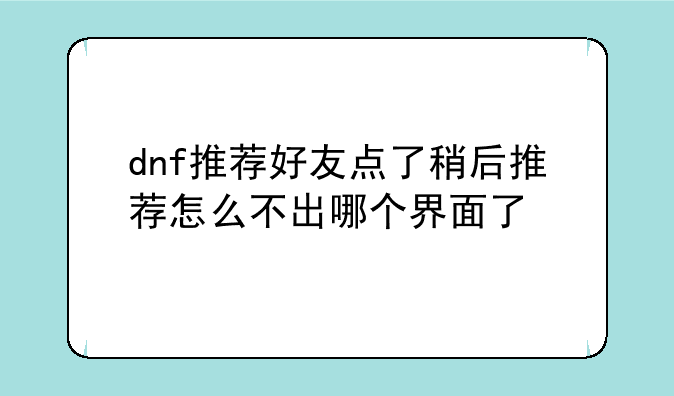 dnf推荐好友点了稍后推荐怎么不出哪个界面了