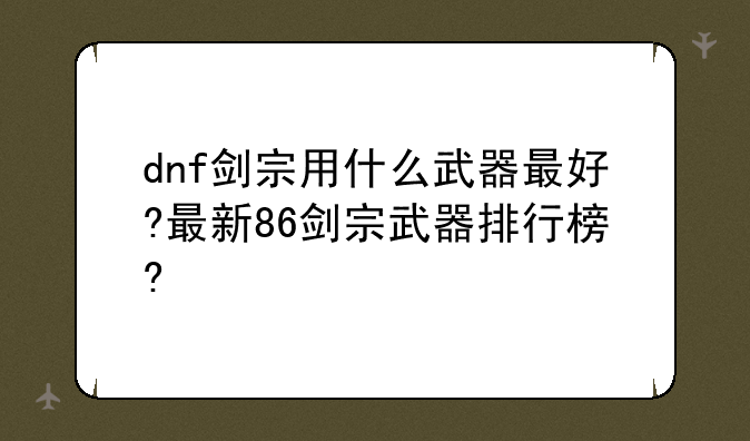 dnf剑宗用什么武器最好?最新86剑宗武器排行榜?