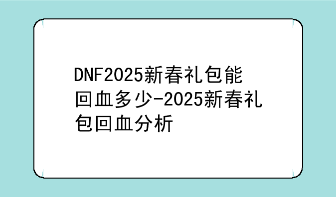 DNF2025新春礼包能回血多少-2025新春礼包回血分析
