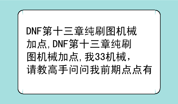 DNF第十三章纯刷图机械加点,DNF第十三章纯刷图机械加点,我33机械,请教高手问问我前期点点有没有错误