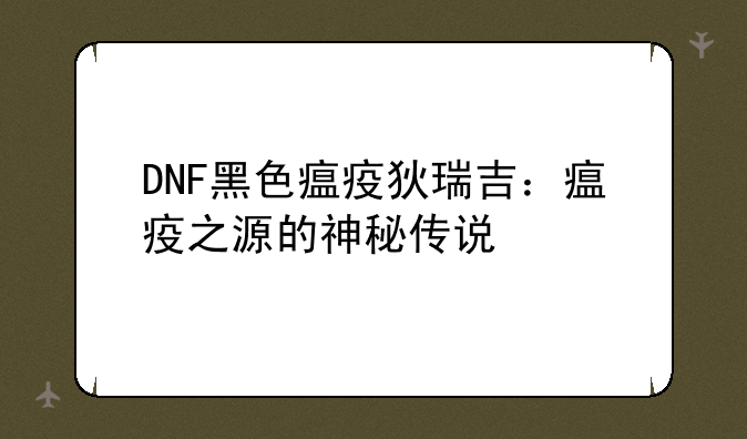 DNF黑色瘟疫狄瑞吉:瘟疫之源的神秘传说