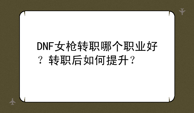 DNF女枪转职哪个职业好？转职后如何提升？