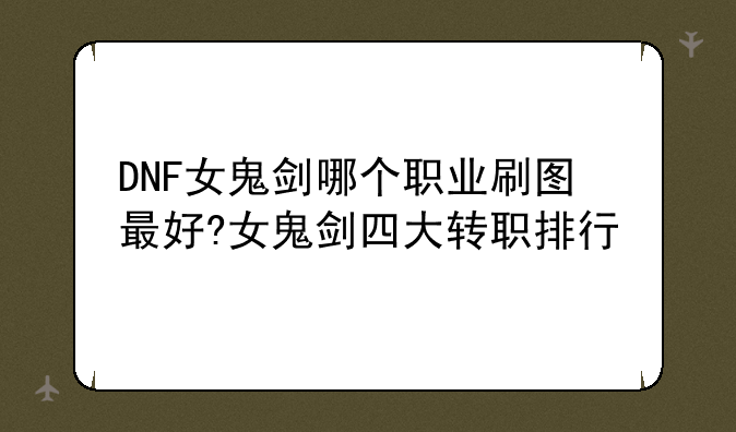 DNF女鬼剑哪个职业刷图最好?女鬼剑四大转职排行