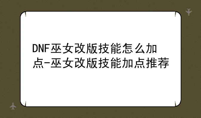 DNF巫女改版技能怎么加点-巫女改版技能加点推荐