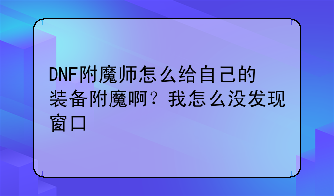 DNF附魔师怎么给自己的装备附魔啊?我怎么没发现窗口