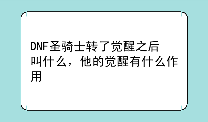DNF圣骑士转了觉醒之后叫什么,他的觉醒有什么作用
