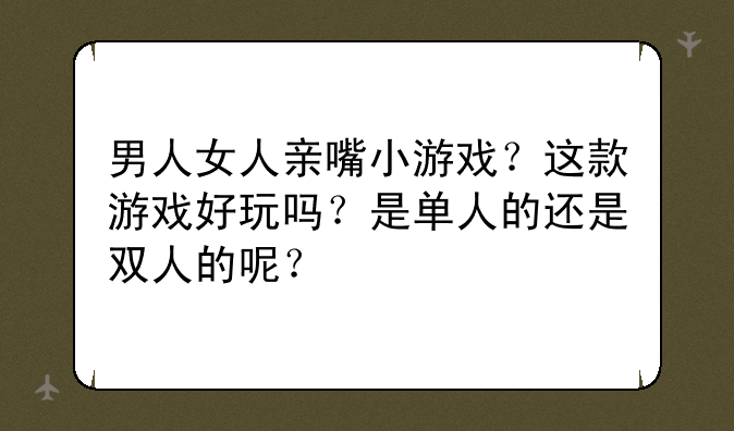 男人女人亲嘴小游戏?这款游戏好玩吗?是单人的还是双人的呢?