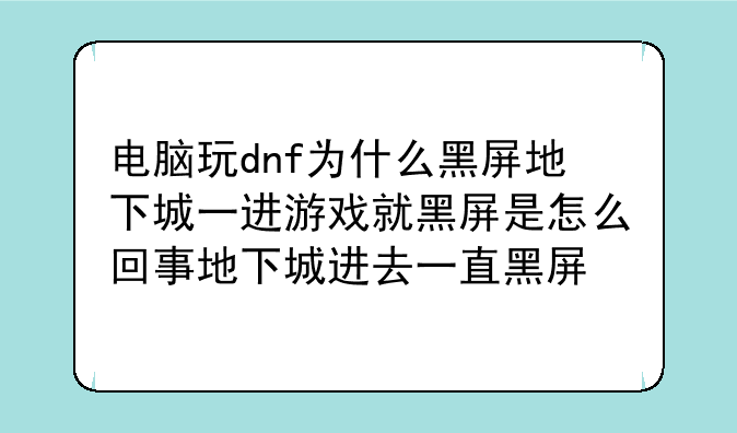 电脑玩dnf为什么黑屏地下城一进游戏就黑屏是怎么回事地下城进去一直黑屏