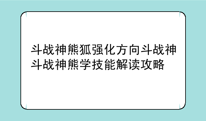 斗战神熊狐强化方向斗战神斗战神熊学技能解读攻略