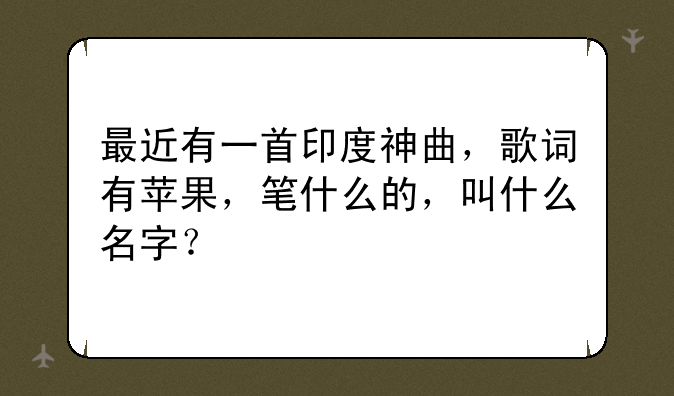 最近有一首印度神曲,歌词有苹果,笔什么的,叫什么名字?