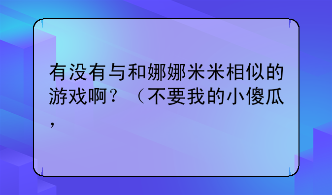有没有与和娜娜米米相似的游戏啊?(不要我的小傻瓜,