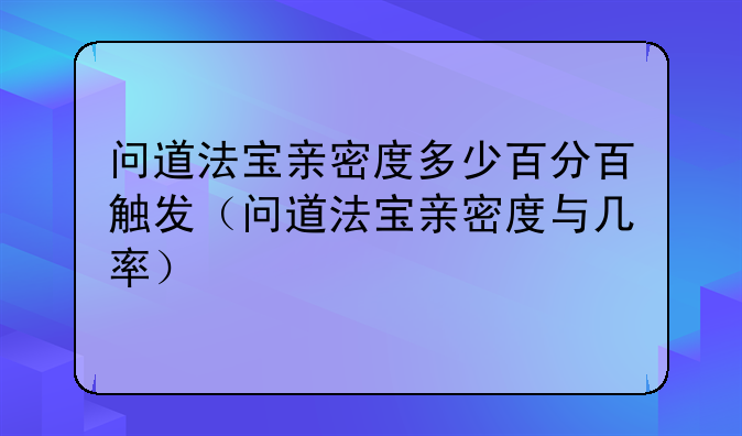 问道法宝亲密度多少百分百触发(问道法宝亲密度与几率)