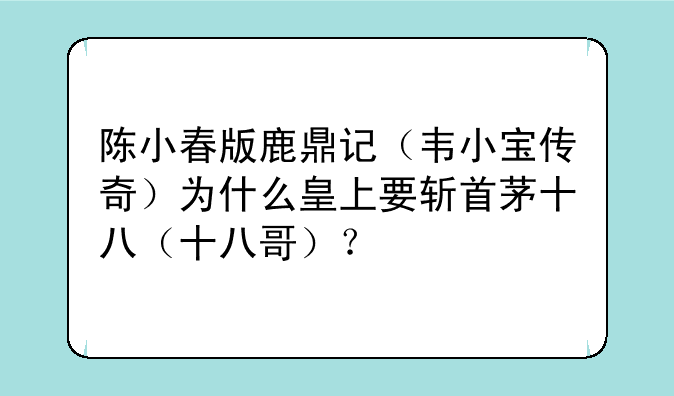 陈小春版鹿鼎记(韦小宝传奇)为什么皇上要斩首茅十八(十八哥)?