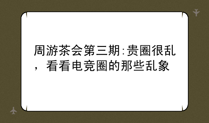 周游茶会第三期:贵圈很乱,看看电竞圈的那些乱象