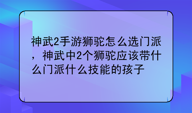 神武2手游狮驼怎么选门派,神武中2个狮驼应该带什么门派什么技能的孩子