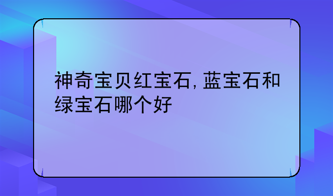 神奇宝贝红宝石,蓝宝石和绿宝石哪个好
