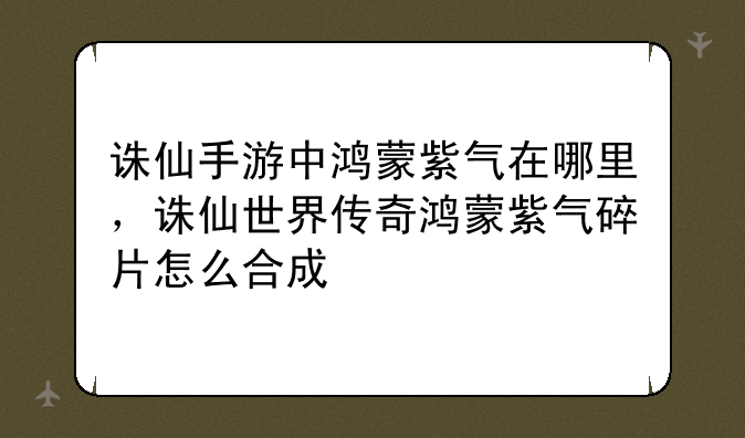 诛仙手游中鸿蒙紫气在哪里,诛仙世界传奇鸿蒙紫气碎片怎么合成
