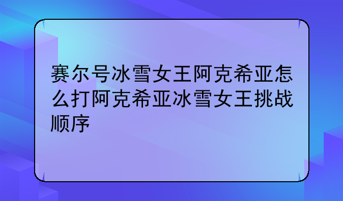 赛尔号冰雪女王阿克希亚怎么打阿克希亚冰雪女王挑战顺序