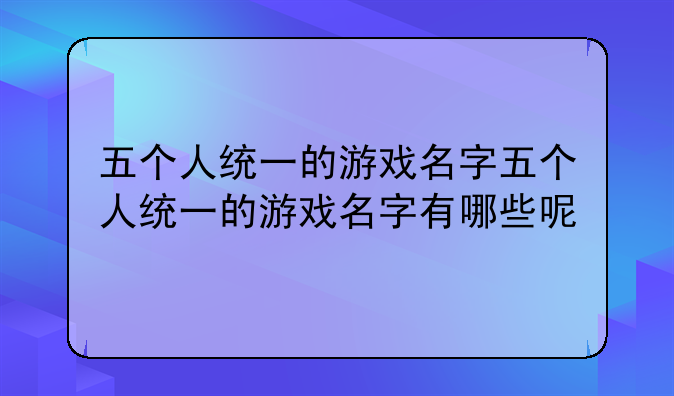 五个人统一的游戏名字五个人统一的游戏名字有哪些呢