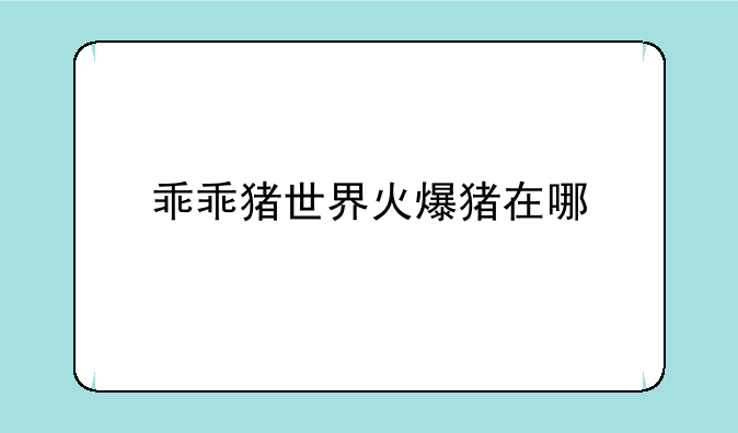 乖乖猪世界火爆猪在哪
