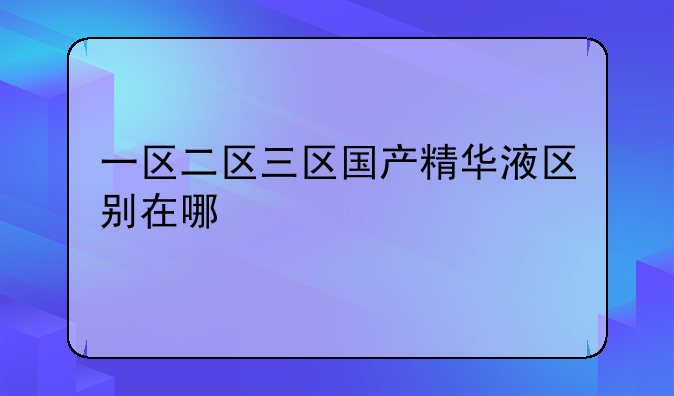 一区二区三区国产精华液区别在哪