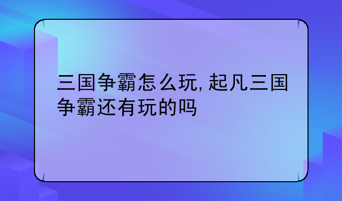 三国争霸怎么玩,起凡三国争霸还有玩的吗