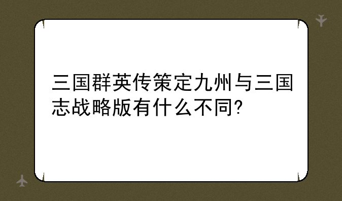 三国群英传策定九州与三国志战略版有什么不同?