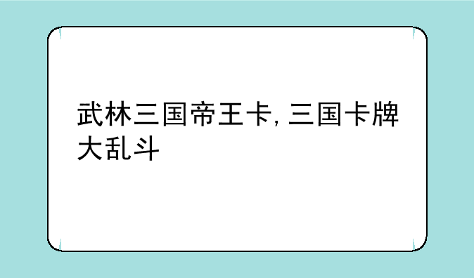 武林三国帝王卡,三国卡牌大乱斗