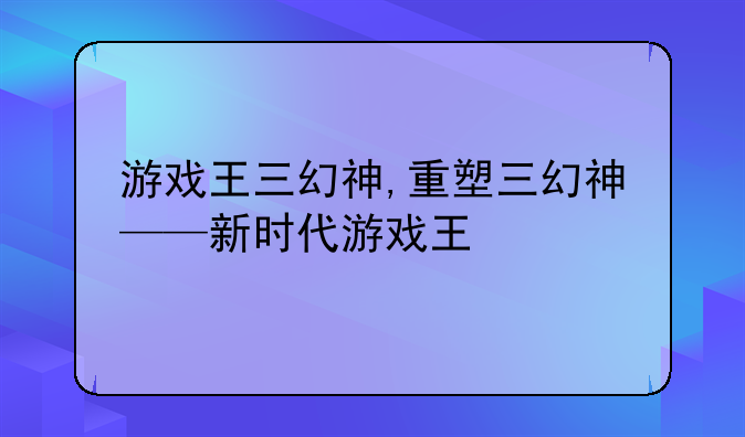游戏王三幻神,重塑三幻神——新时代游戏王
