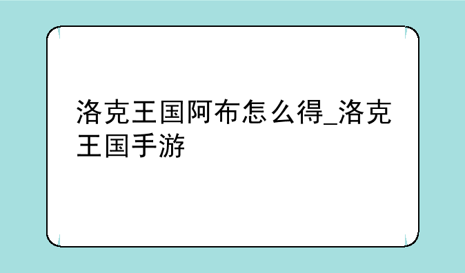 洛克王国阿布怎么得_洛克王国手游