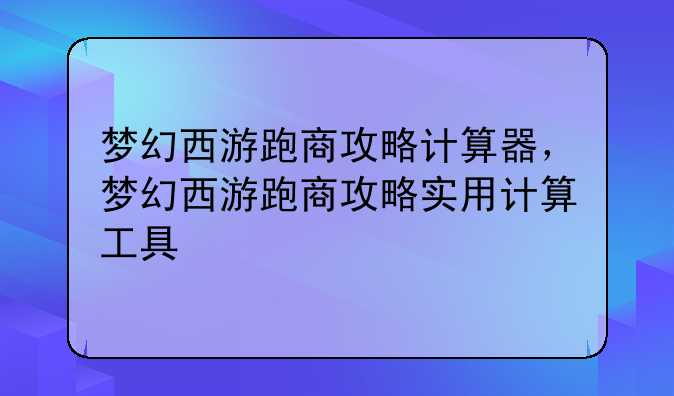 梦幻西游跑商攻略计算器,梦幻西游跑商攻略实用计算工具