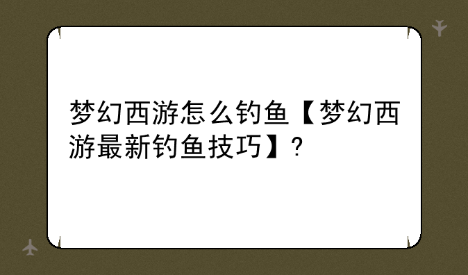梦幻西游怎么钓鱼【梦幻西游最新钓鱼技巧】?