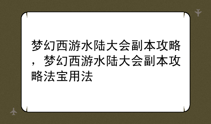 梦幻西游水陆大会副本攻略,梦幻西游水陆大会副本攻略法宝用法