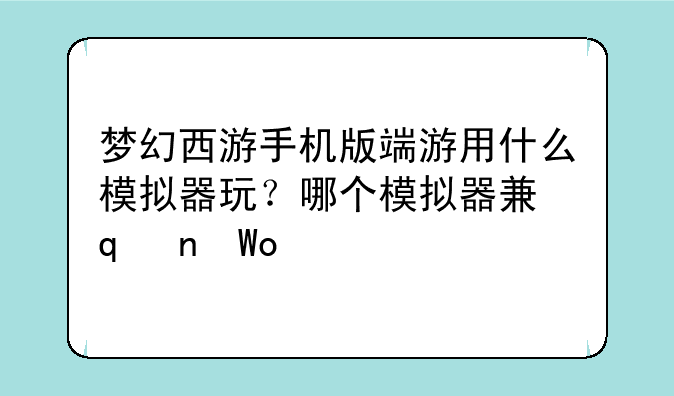 梦幻西游手机版端游用什么模拟器玩？哪个模拟器兼容性好？