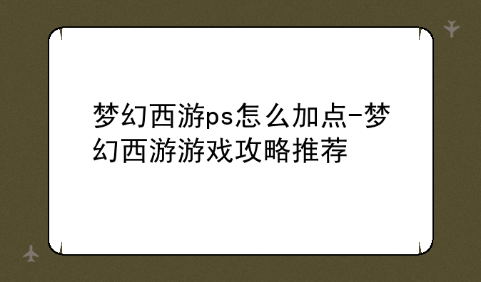 梦幻西游ps怎么加点-梦幻西游游戏攻略推荐